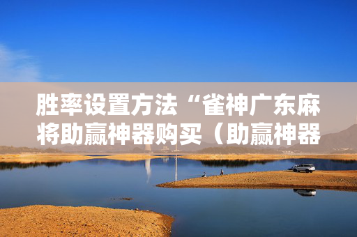 胜率设置方法“雀神广东麻将助赢神器购买（助赢神器通用版）