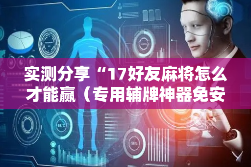 实测分享“17好友麻将怎么才能赢（专用辅牌神器免安装）