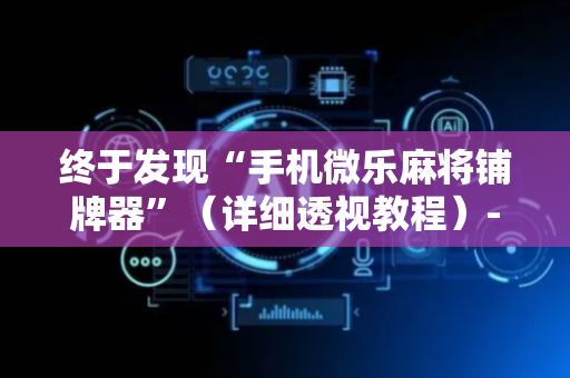 终于发现“手机微乐麻将铺牌器”（详细透视教程）-哔哩哔哩