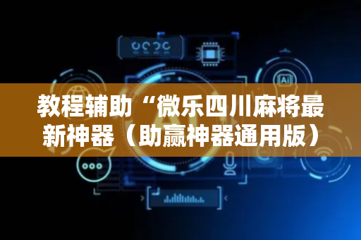 教程辅助“微乐四川麻将最新神器（助赢神器通用版）