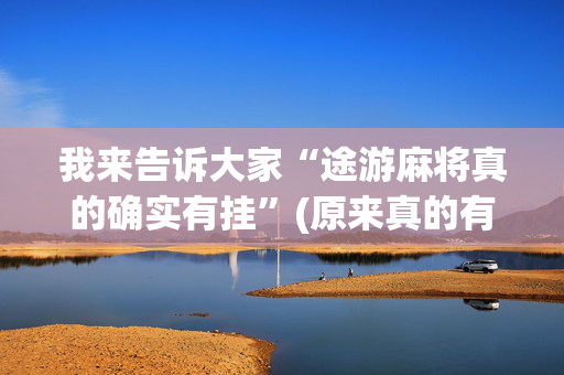 我来告诉大家“途游麻将真的确实有挂”(原来真的有挂)-抖音