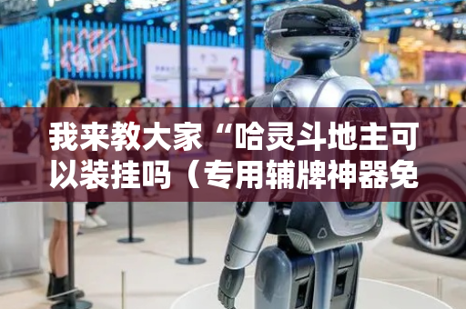 我来教大家“哈灵斗地主可以装挂吗（专用辅牌神器免安装）