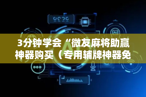 3分钟学会“微友麻将助赢神器购买（专用辅牌神器免安装）