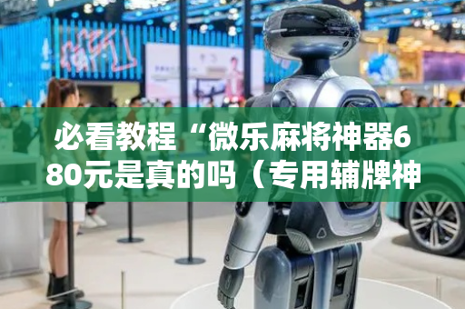 必看教程“微乐麻将神器680元是真的吗（专用辅牌神器免安装）