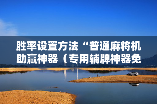 胜率设置方法“普通麻将机助赢神器（专用辅牌神器免安装）
