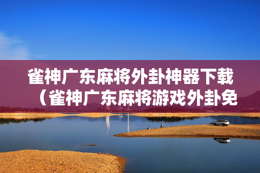 雀神广东麻将外卦神器下载（雀神广东麻将游戏外卦免费软件）