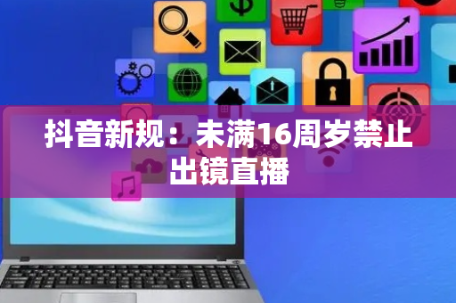 抖音新规：未满16周岁禁止出镜直播