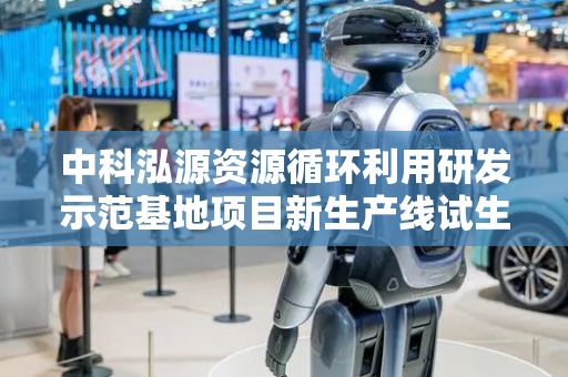 中科泓源资源循环利用研发示范基地项目新生产线试生产