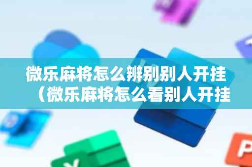 微乐麻将怎么辨别别人开挂（微乐麻将怎么看别人开挂不）
