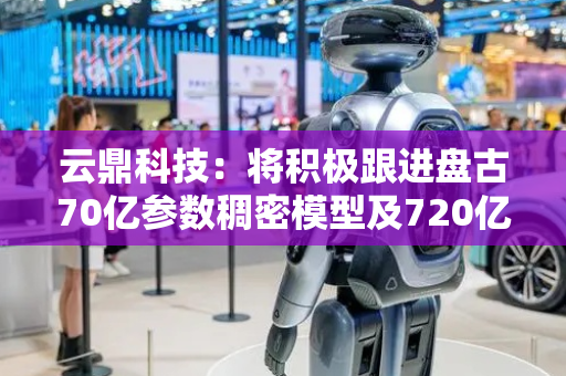 云鼎科技：将积极跟进盘古70亿参数稠密模型及720亿参数混合专家模型的本地部署