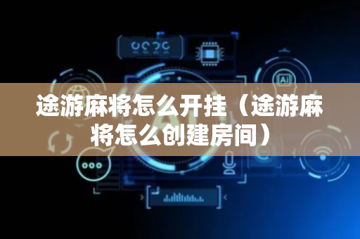 途游麻将怎么开挂（途游麻将怎么创建房间）