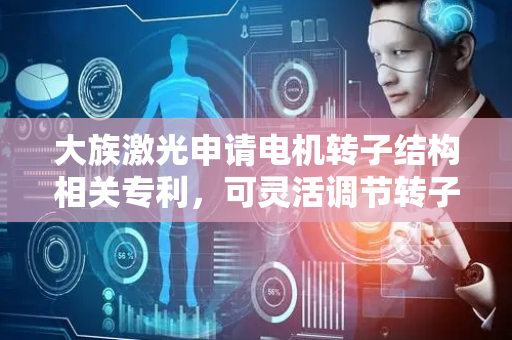 大族激光申请电机转子结构相关专利，可灵活调节转子本体转速
