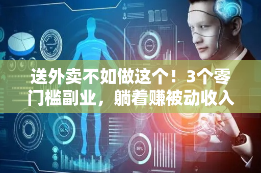 送外卖不如做这个！3个零门槛副业，躺着赚被动收入秘籍大公开！