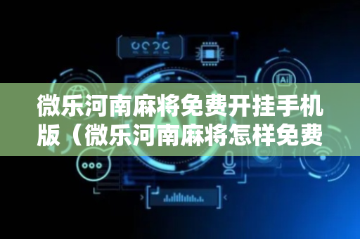 微乐河南麻将免费开挂手机版（微乐河南麻将怎样免费开挂）