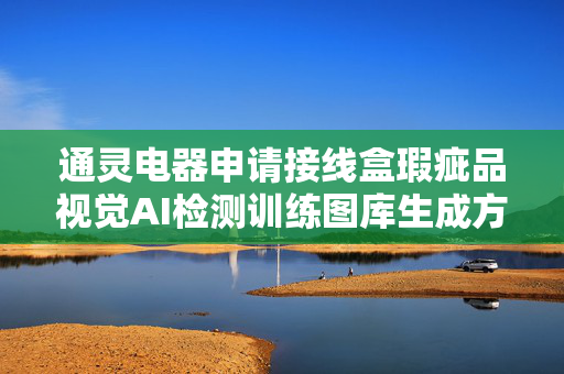 通灵电器申请接线盒瑕疵品视觉AI检测训练图库生成方法专利，节省人力物力和时间成本