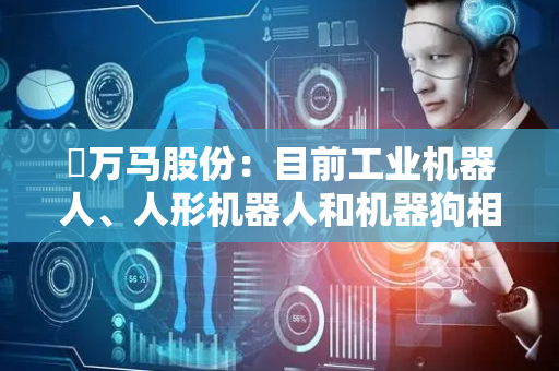 ​万马股份：目前工业机器人、人形机器人和机器狗相关线缆产品占公司整体营收比例较小