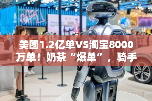 美团1.2亿单VS淘宝8000万单！奶茶“爆单”，骑手“崩溃”，即时零售高温下开战……
