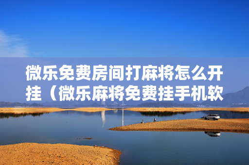 微乐免费房间打麻将怎么开挂（微乐麻将免费挂手机软件）