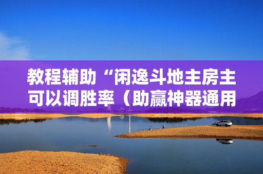 教程辅助“闲逸斗地主房主可以调胜率（助赢神器通用版）