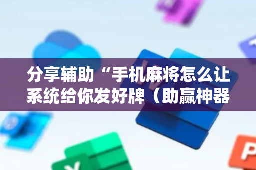 分享辅助“手机麻将怎么让系统给你发好牌（助赢神器通用版）