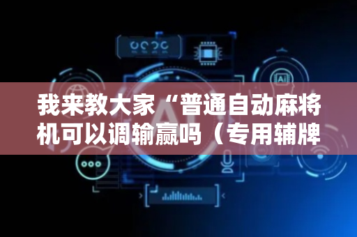 我来教大家“普通自动麻将机可以调输赢吗（专用辅牌神器免安装）
