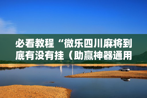 必看教程“微乐四川麻将到底有没有挂（助赢神器通用版）