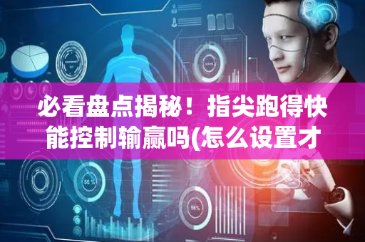 必看盘点揭秘！指尖跑得快能控制输赢吗(怎么设置才能赢)