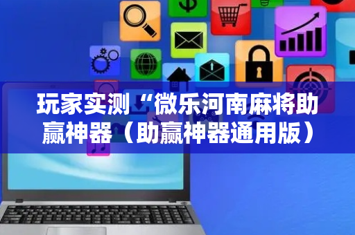 玩家实测“微乐河南麻将助赢神器（助赢神器通用版）