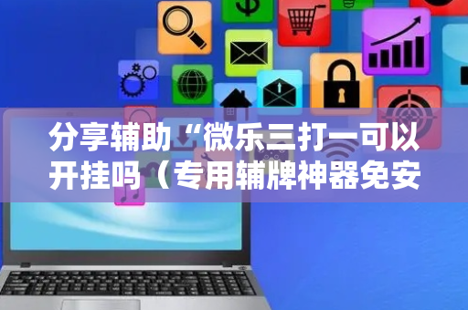 分享辅助“微乐三打一可以开挂吗（专用辅牌神器免安装）