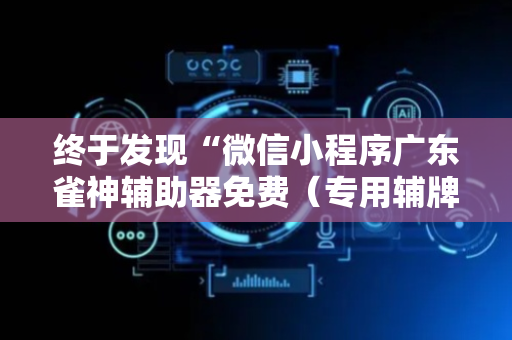 终于发现“微信小程序广东雀神辅助器免费（专用辅牌神器免安装）