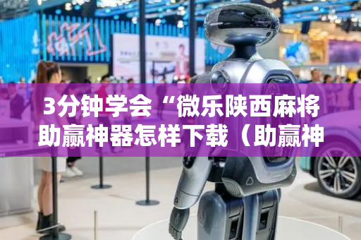 3分钟学会“微乐陕西麻将助赢神器怎样下载（助赢神器通用版）