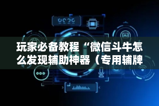 玩家必备教程“微信斗牛怎么发现辅助神器（专用辅牌神器免安装）