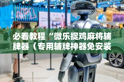 必看教程“微乐捉鸡麻将辅牌器（专用辅牌神器免安装）