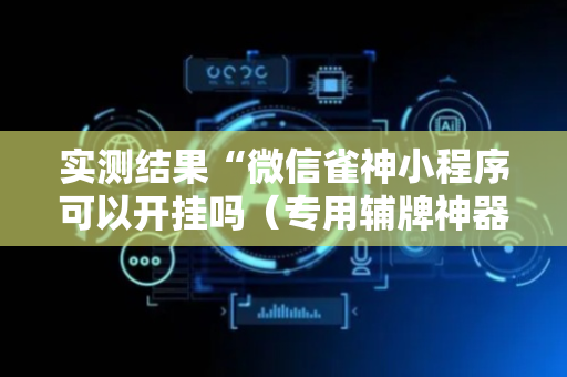 实测结果“微信雀神小程序可以开挂吗（专用辅牌神器免安装）