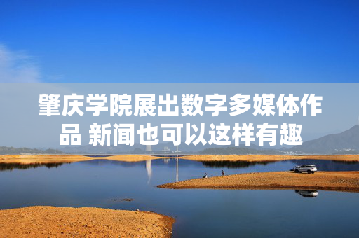 肇庆学院展出数字多媒体作品 新闻也可以这样有趣
