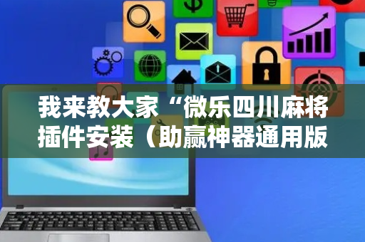 我来教大家“微乐四川麻将插件安装（助赢神器通用版）