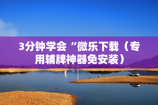 3分钟学会“微乐下载（专用辅牌神器免安装）