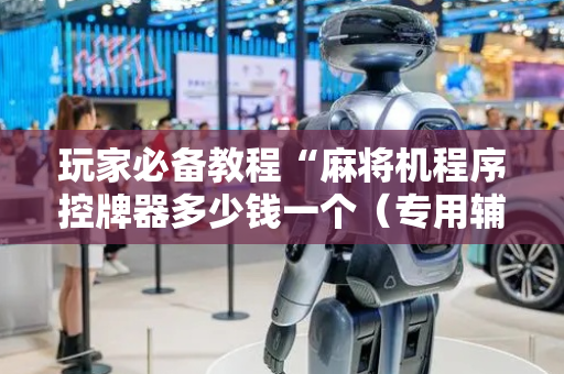 玩家必备教程“麻将机程序控牌器多少钱一个（专用辅牌神器免安装）