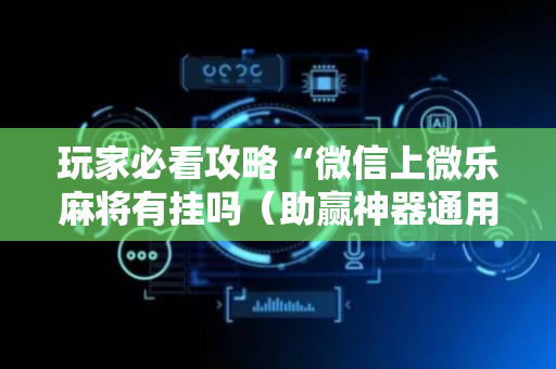 玩家必看攻略“微信上微乐麻将有挂吗（助赢神器通用版）