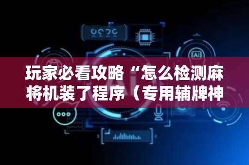玩家必看攻略“怎么检测麻将机装了程序（专用辅牌神器免安装）