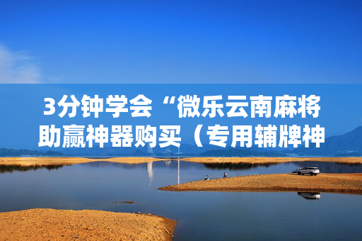 3分钟学会“微乐云南麻将助赢神器购买（专用辅牌神器免安装）