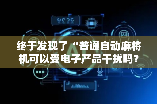 终于发现了“普通自动麻将机可以受电子产品干扰吗？（专用辅牌神器免安装）
