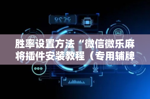 胜率设置方法“微信微乐麻将插件安装教程（专用辅牌神器免安装）
