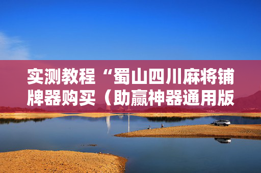 实测教程“蜀山四川麻将铺牌器购买（助赢神器通用版）