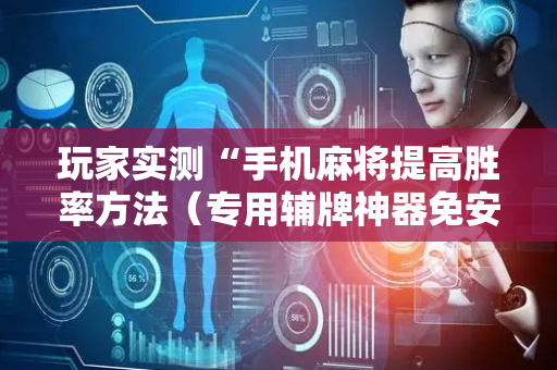 玩家实测“手机麻将提高胜率方法（专用辅牌神器免安装）