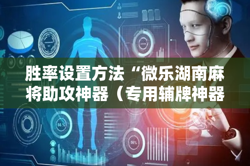 胜率设置方法“微乐湖南麻将助攻神器（专用辅牌神器免安装）