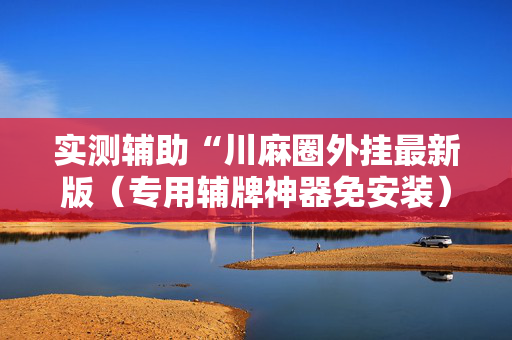 实测辅助“川麻圈外挂最新版（专用辅牌神器免安装）