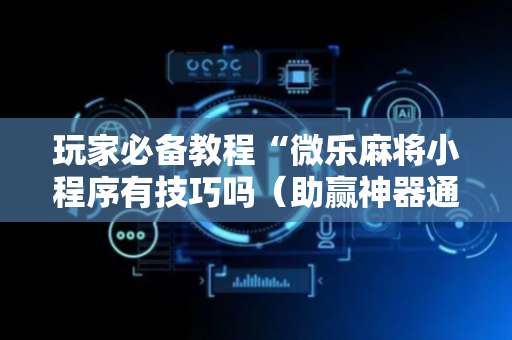 玩家必备教程“微乐麻将小程序有技巧吗（助赢神器通用版）