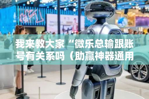 我来教大家“微乐总输跟账号有关系吗（助赢神器通用版）