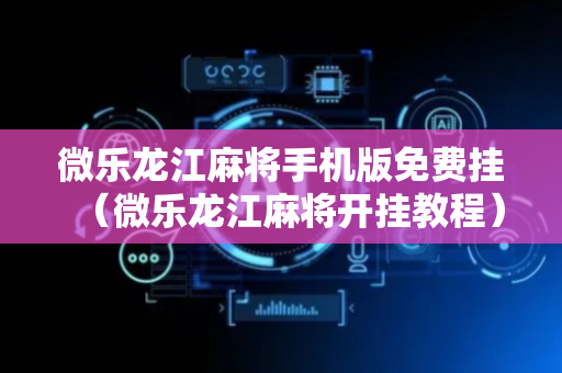 微乐龙江麻将手机版免费挂（微乐龙江麻将开挂教程）